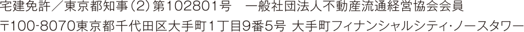 宅建免許／東京都知事（1）第102801号　一般社団法人不動産流通経営協会会員　〒100-8070東京都千代田区大手町1丁目9番5号 大手町フィナンシャルシティ・ノースタワー